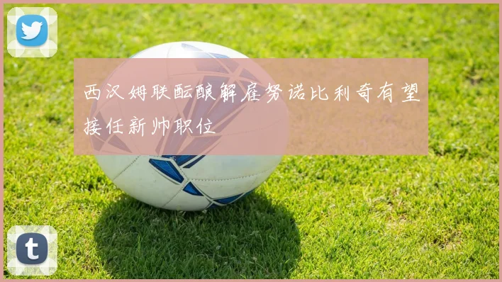 西汉姆联酝酿解雇努诺比利奇有望接任新帅职位