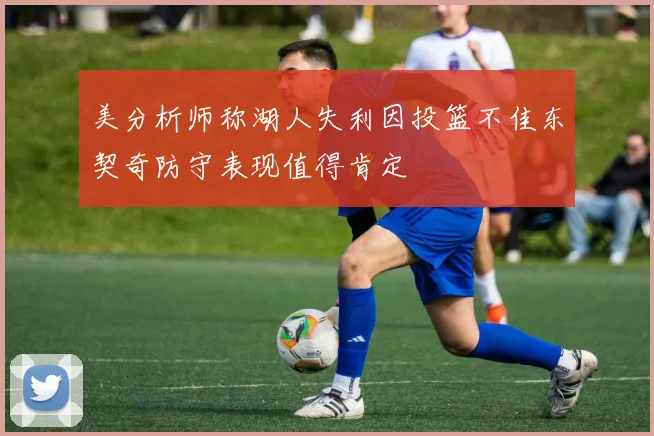 美分析师称湖人失利因投篮不佳东契奇防守表现值得肯定