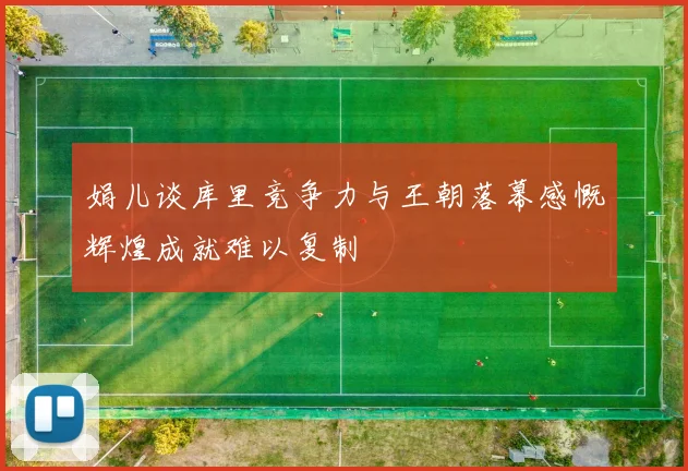 娟儿谈库里竞争力与王朝落幕感慨辉煌成就难以复制