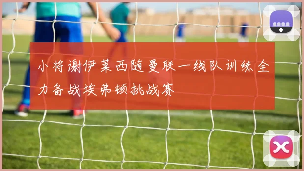 小将谢伊莱西随曼联一线队训练全力备战埃弗顿挑战赛
