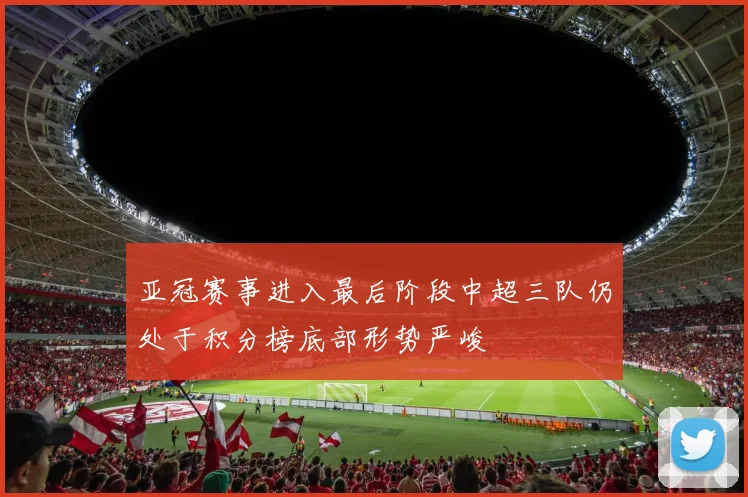 亚冠赛事进入最后阶段中超三队仍处于积分榜底部形势严峻