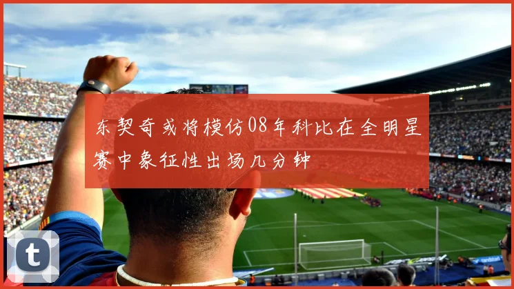 东契奇或将模仿08年科比在全明星赛中象征性出场几分钟