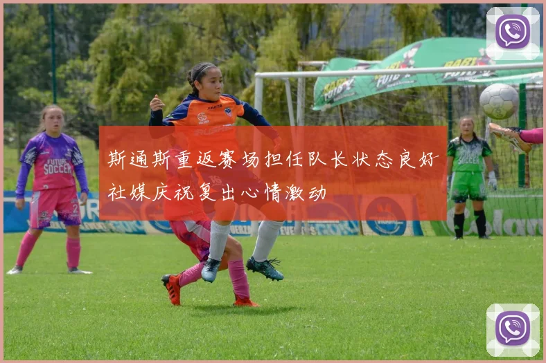 斯通斯重返赛场担任队长状态良好社媒庆祝复出心情激动