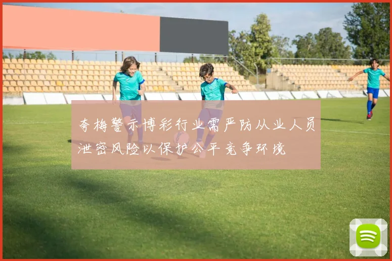 夸梅警示博彩行业需严防从业人员泄密风险以保护公平竞争环境