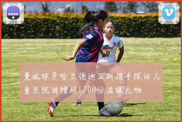 曼城球员哈兰德迪亚斯携手探访儿童医院捐赠超1300份温暖礼物