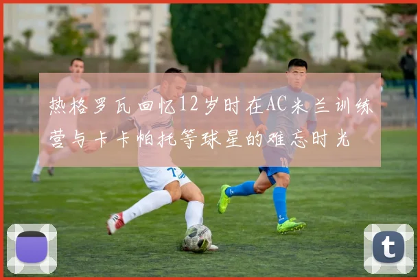热格罗瓦回忆12岁时在AC米兰训练营与卡卡帕托等球星的难忘时光