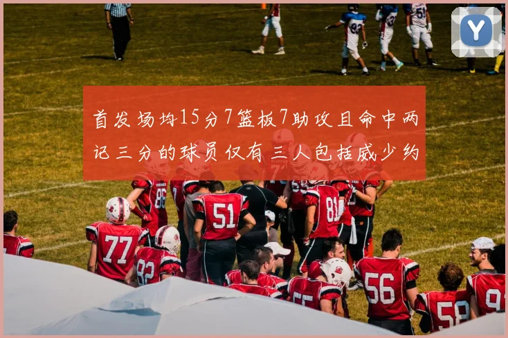 首发场均15分7篮板7助攻且命中两记三分的球员仅有三人包括威少约基奇和077