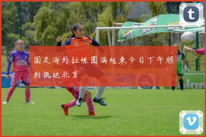 国足海外拉练圆满结束今日下午顺利抵达北京