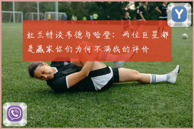 杜兰特谈韦德与哈登：两位巨星都是赢家你们为何不满我的评价