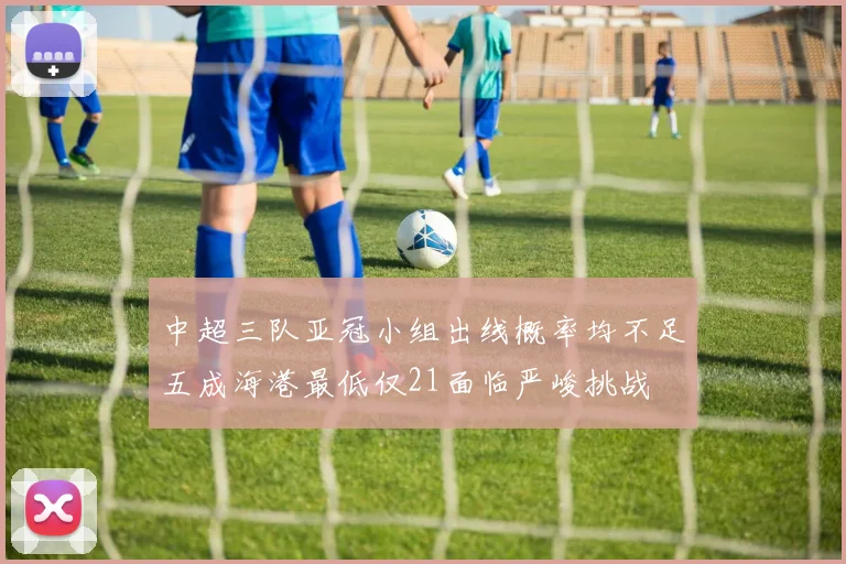 中超三队亚冠小组出线概率均不足五成海港最低仅21面临严峻挑战