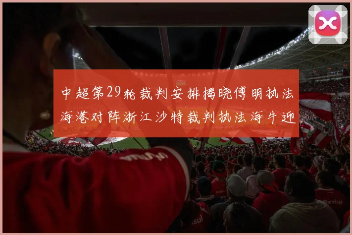 中超第29轮裁判安排揭晓傅明执法海港对阵浙江沙特裁判执法海牛迎战三镇