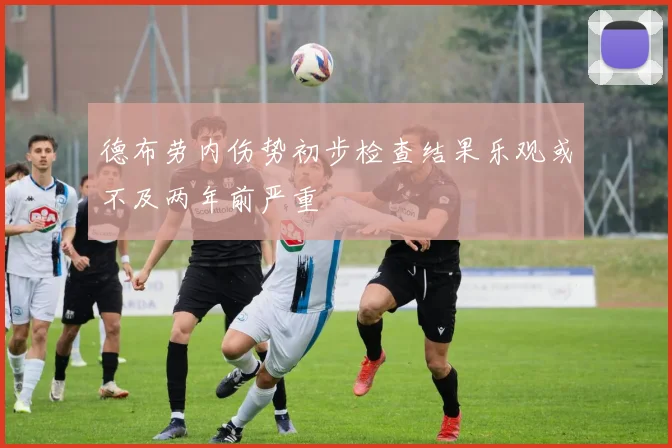 德布劳内伤势初步检查结果乐观或不及两年前严重