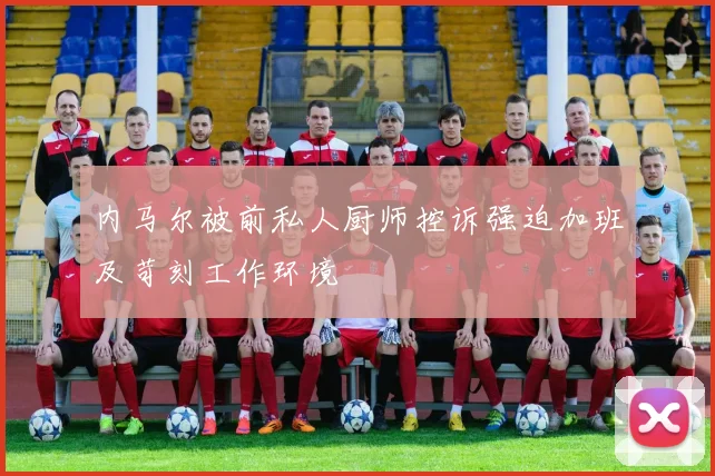 内马尔被前私人厨师控诉强迫加班及苛刻工作环境
