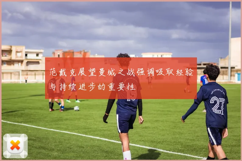 范戴克展望曼城之战强调吸取经验与持续进步的重要性