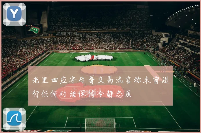 老里回应字母哥交易流言称未曾进行任何对话保持冷静态度
