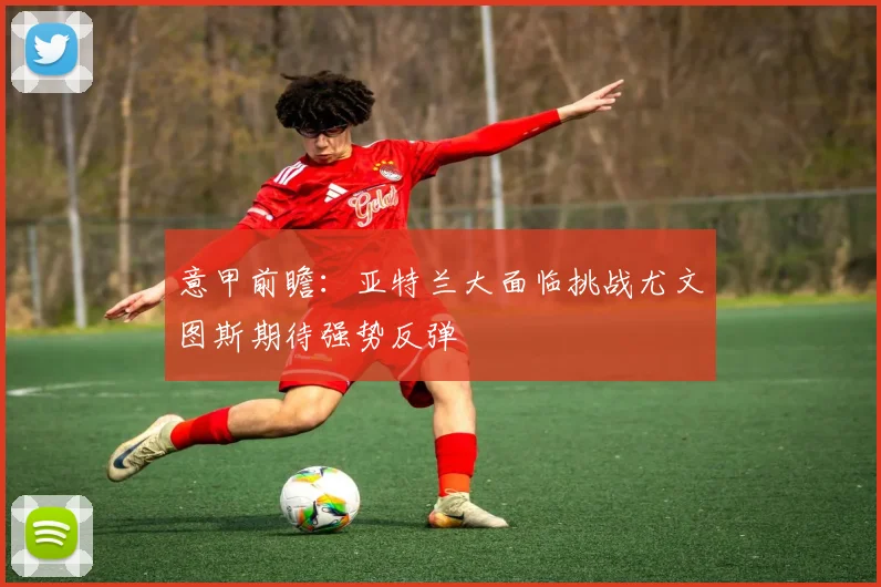 意甲前瞻：亚特兰大面临挑战尤文图斯期待强势反弹