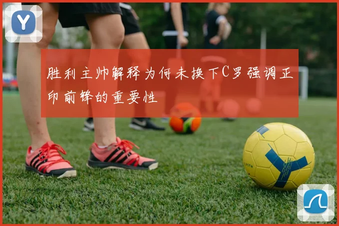 胜利主帅解释为何未换下C罗强调正印前锋的重要性