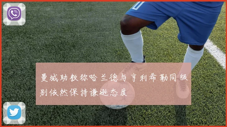 曼城助教称哈兰德与亨利希勒同级别依然保持谦逊态度